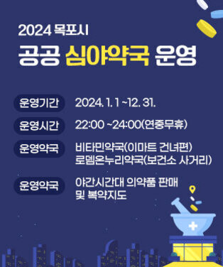 2024년 목포시 공공심야약국 운영 운영기간 : 2024. 1. 1. ~ 12. 31. 운영시간 : 22:00~24:00 (연중무휴) 운영약국 : 비타민약국(이마트 건너편) 로뎀온누리약국(보건소 사거리) 운영내용 : 야간시간대 의약품 판매 및 복약지도