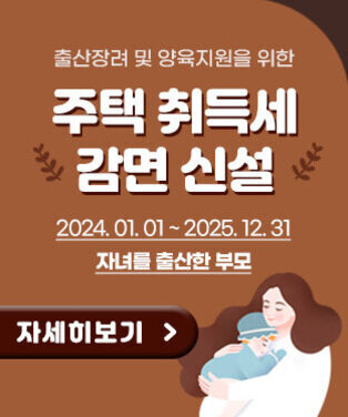 출산장려 및 양육지원을 위한 주택 취득세 감면 신설 2024. 1. 1. ~ 2025. 12. 31. 자녀를 출산한 부모 자세히보기