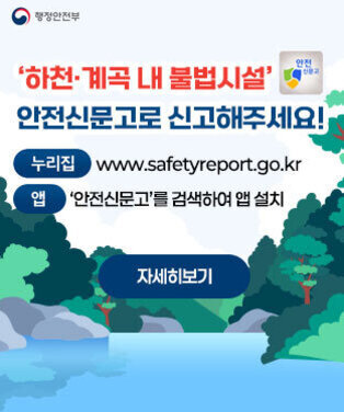 ‘하천·계곡 내 불법시설’ 안전신문고로 신고해주세요! -누리집:www.safetyreport.go.kr -앱:‘안전신문고’를 검색하여 앱 설치 자세히보기 행정안전부