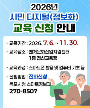 2026년 시민 디지털(정보화)교육 신청 안내 -교육기간 : 2026. 7. 6. ~ 11. 30. -교육장소 : 벤처문화산업지원센터 1층 전산교육장  -교육과정 : 스마트폰 활용 및 컴퓨터 기초 등  -신청방법 : 전화신청(목포시청 스마트정보과 270-8507)