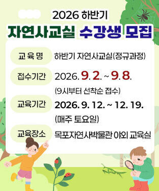 2026 하반기 자연사교실 수강생 모집 -교 육 명 : 하반기 자연사교실(정규과정) -접수기간 : 2026. 9. 2. ~ 9. 8.(9시부터 선착순 접수) -교육기간 : 2026. 9. 12. ~ 12. 19.(매주 토요일) -교육장소 : 목포자연사박물관 야외 교육실