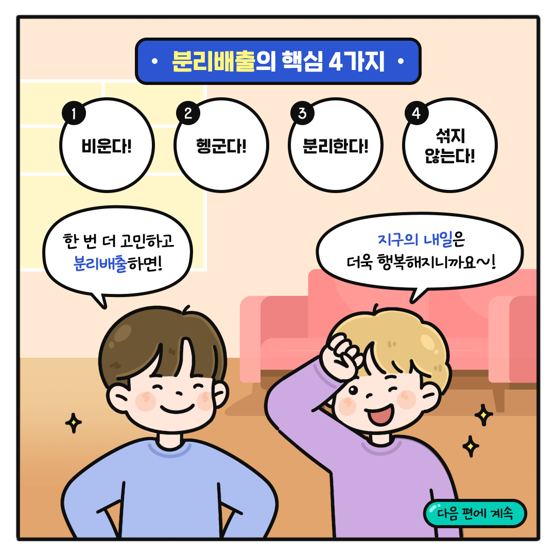 분리배출의 핵심 4가지  1. 비운다! 2. 헹군다! 3. 분리한다! 4. 섞지 않는다!  한 번 더 고민하고 분리배출하면! 지구의 내일은 더욱 행복해지니까요~!