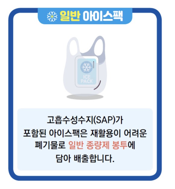 일반 아이스팩  고흡수성수지(SAP)가 포함된 아이스팩은 재활용이 어려운 폐기물로 일반 종량제 봉투에 담아 배출합니다.