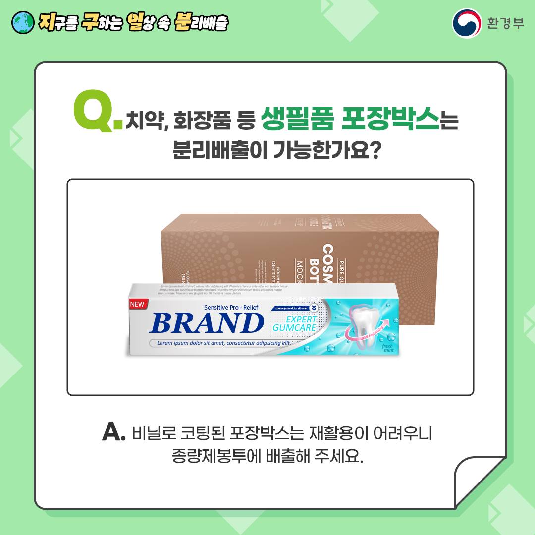 Q. 치약, 화장품 등 생활용품 포장박스는 분리배출 가능한가요?  A. 비닐 코팅된 포장박스는 재활용이 어려우므로   종량제봉투에 배출해 주세요.