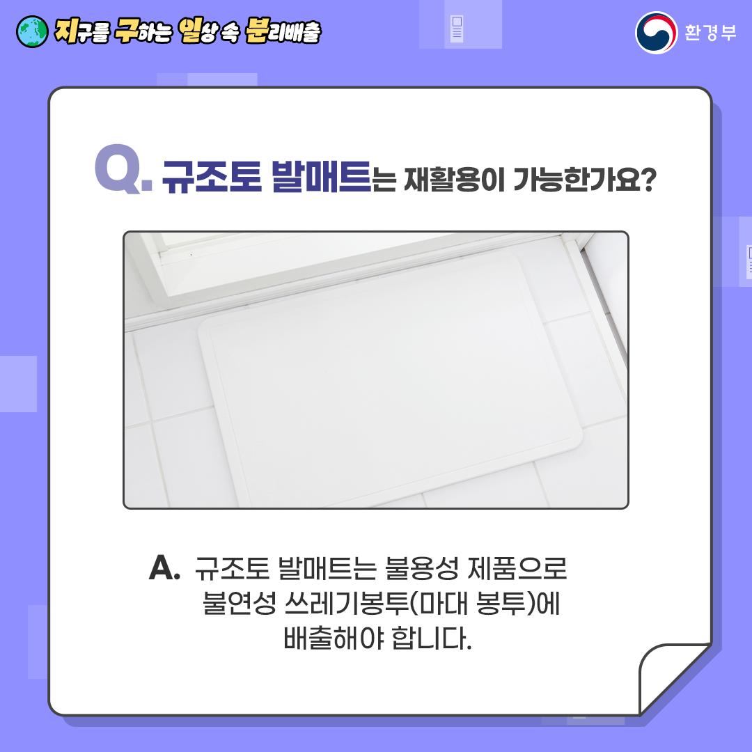 Q. 규조토 발매트는 재활용이 가능한가요? A.규조토 발매트는 불용성 제품으로 불연성 쓰레기봉투(마대 봉투)에 배출해야 합니다.