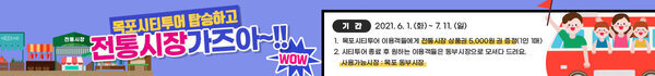 목포시티투어 탑승하고 전통시장 가즈아~!! 기 간 : 2021. 6. 1.(화)~7.11.(일) 1. 목포시티투어 이용객들에게 전통시장 상품권 5,000원 권 증정(1인 1매) 2. 시티투어 종료 후 원하는 이용객들은 동부시장으로 모셔다 드려요. 사용가능시장 : 목포 동부시장