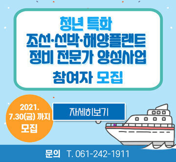 청년특화조선선박해양플랜트 정비 전문가 양성사업 참여자 모집 2021. 7.30(금) 까지 모집 자세히보기 문의 t.061-242-1911