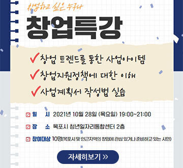 취업하고 싶은 누구나 창업특강 창업 트렌드를 통한 사업아이템 창업지원정책에 대한 이해 사업계획서 작성법 실습 일시:2021년 10월 28일(목요일)19:00~21:00 장소:목포시 청년일자리통합센터 2층 참여대상:10명(목포시 및 인근지역의 창업에 관심 있거나 준비하고 있는 시민) 자세히보기
