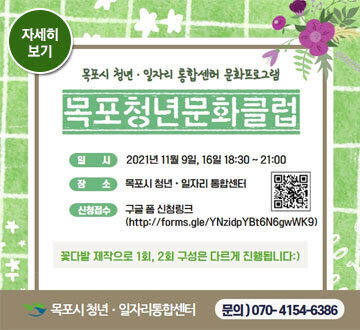 목포시 청년·일자리 통합센터 문화프로그램 목포청년문화클럽 일시 2021년 11월 9일, 16일 18:30 ~ 21:00 장소 목포시 청년·일자리 통합센터 신청접수 구글 폼 신청링크 http://forms.gle/YNzldpYBt6N6gwWK9 꽃다발 제작으로 1회, 2회 구성은 다르게 진행됩니다:) 목포시 청년·일자리통합센터  문의)070-4154-6386
