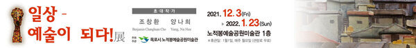 일상 예술이되다 초대작가 조창환 양나희 주최주관 목포시 노적봉예술공원미술관 2021. 12. 3.(Fri) ~ 2022. 1. 23(Sun) 노적봉예술공원미술관 1층 ※휴관일 : 1월 1일, 매주 월요일 ( 관람료 무료)