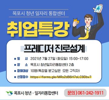 목포시 청년 일자리 통합센터 취업특강 프레디저 진로설계 일시 2021년 7월 27일 (화요일) 15:00~ 17:00 장소 목포시 청년일자리통합센터 2층 참여대상 10명(특강을 받고싶은 모든 구직자) 신청접수 https://forms.gle/MRs2d86H7oLC9Dbv7 목포시 청년 일자리 통합센터  문의 ) 061-242-1911