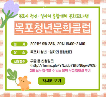 [목포시 청년·일자리 통합센터 문화프로그램] 목포청년문화클럽 -일시 : 2021년 9월 28일, 29일 19:00~21:00 -장소 : 목포시 청년·일자리 통합센터 -신청접수 : 구글 폼 신청 링크(http://forms.gle/YNzidpYBt6N6gwWk9) 2회 모두 참석할 수 있는 분께 우선 참여권 부여, 자세히보기