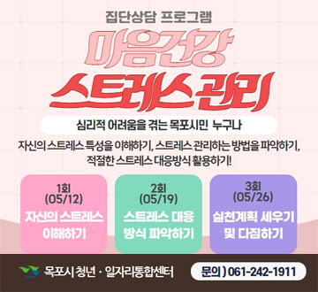 집단상담 프로그램 마음건강 스트레스 관리 심리적 어려움을 겪는 목포시민 누구나 자신의 스트레스 특성을 이해하기, 스트레스 관리하는 방법을 파악하기, 적절한 스트레스 대응방식 활용하기 1회(05/12) 자신의 스트레스 이해하기 2회(05/19)스트레스 대응 방식 파악하기 3회(05/26)실천계획 세우기 및 다짐하기 목포시 청년일자리통합센터 문의)061-242-1911