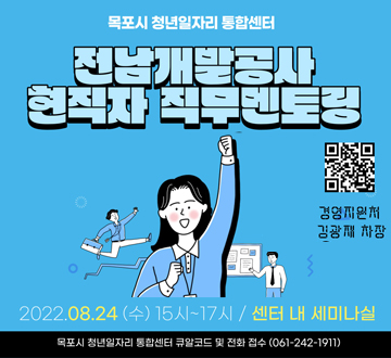 목포시 청년일자리 통합센터 전남개발공사 현직자 직무멘토링 경영지원처 김광재 차장 2022. 8. 24. (수) 15시 ~ 17시 / 센터 내 세미나실 목포시 청년일자리 통합센터 큐알코드 및 전화접수 (061-242-1911)