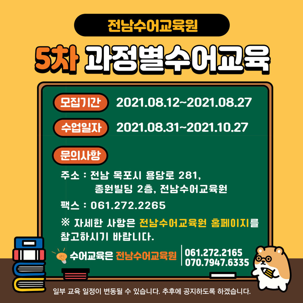 전남수어교육원5차 과정별수어교육 | 모집기간- 2021.08.12~2021.08.27 | 수업일자- 2021.08.31~2021.10.27 | 문의사항- 주소: 전남 목포시 용당로 281, 종원빌딩 2층, 전남수어교육원, 팩스: 061.272.2265 ※ 자세한 사항은 전남수어교육원 홈페이지를 참고하시기 바랍니다. 수어교육은 전남수어교육원 | 061.272.2165, 070.7947.6335 | 일부 교육일정이 변동될 수 있습니다. 추후에 공지하도록 하겠습니다.